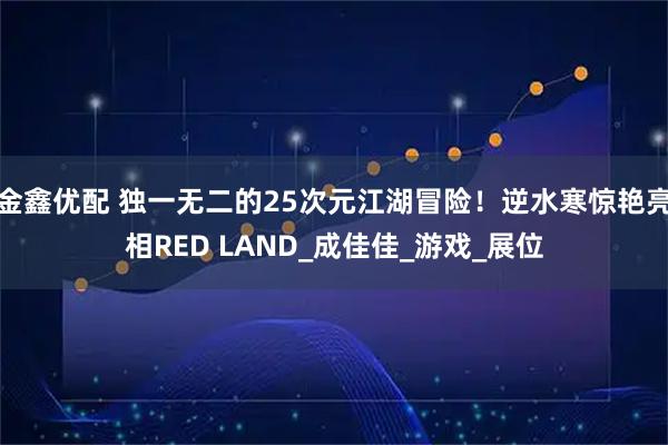 金鑫优配 独一无二的25次元江湖冒险！逆水寒惊艳亮相RED LAND_成佳佳_游戏_展位