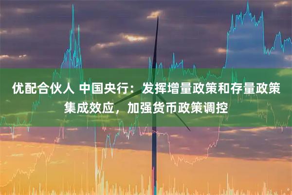 优配合伙人 中国央行：发挥增量政策和存量政策集成效应，加强货币政策调控
