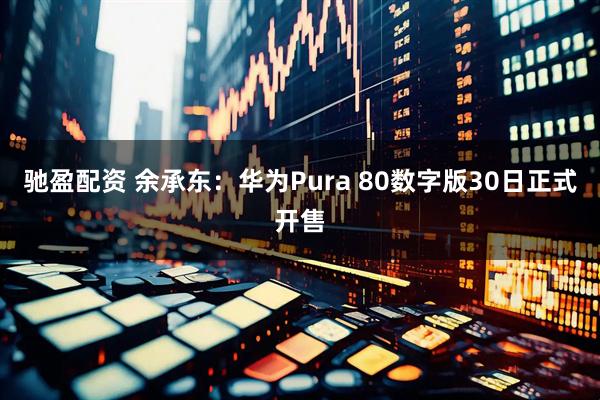 驰盈配资 余承东：华为Pura 80数字版30日正式开售